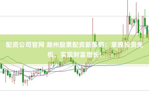 配资公司官网 滁州股票配资新策略：掌握投资先机，实现财富增长！