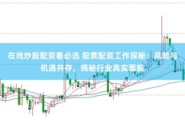 在线炒股配资看必选 股票配资工作探秘：风险与机遇并存，揭秘行业真实面貌