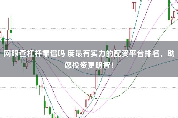 网眼查杠杆靠谱吗 度最有实力的配资平台排名，助您投资更明智！