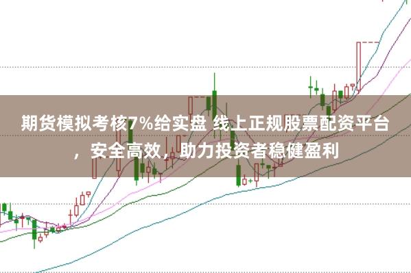 期货模拟考核7%给实盘 线上正规股票配资平台，安全高效，助力投资者稳健盈利