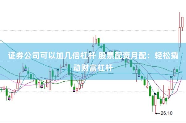 证券公司可以加几倍杠杆 股票配资月配：轻松撬动财富杠杆