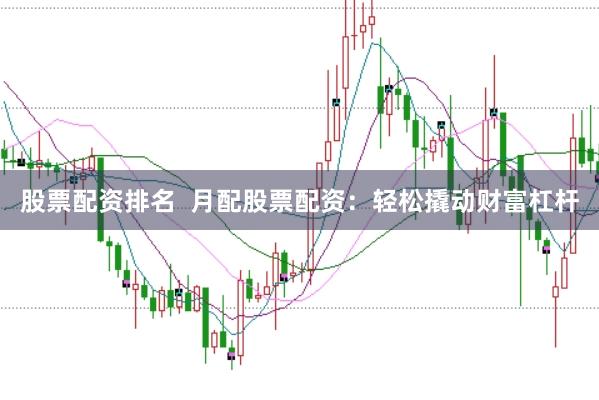 股票配资排名  月配股票配资：轻松撬动财富杠杆