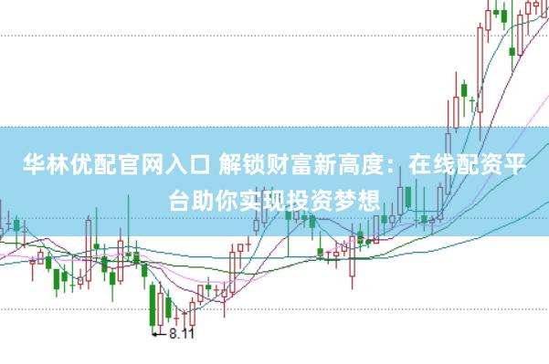 华林优配官网入口 解锁财富新高度：在线配资平台助你实现投资梦想