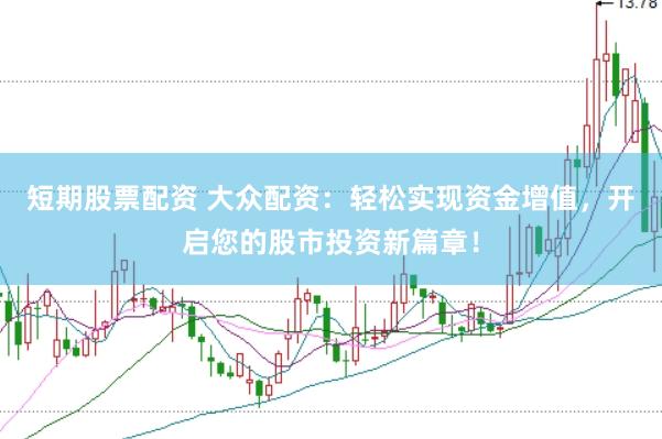 短期股票配资 大众配资：轻松实现资金增值，开启您的股市投资新篇章！