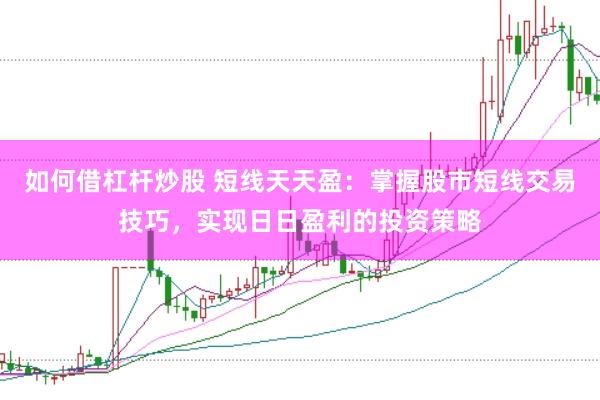 如何借杠杆炒股 短线天天盈：掌握股市短线交易技巧，实现日日盈利的投资策略