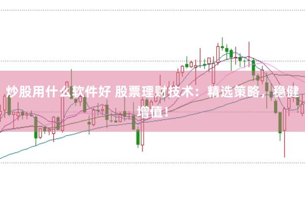炒股用什么软件好 股票理财技术：精选策略，稳健增值！