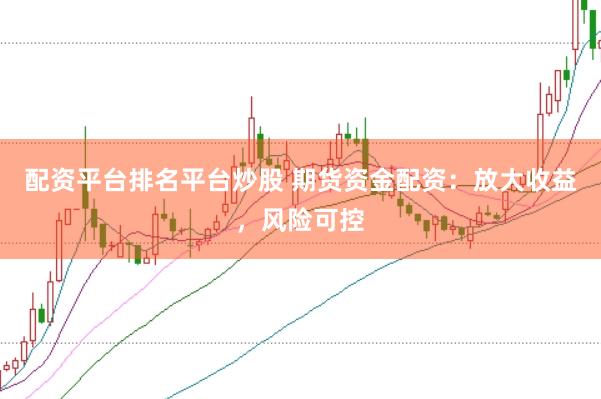 配资平台排名平台炒股 期货资金配资：放大收益，风险可控