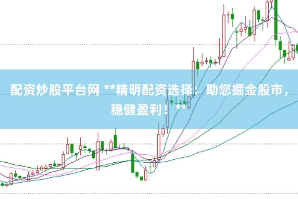 配资炒股平台网 **精明配资选择：助您掘金股市，稳健盈利！**