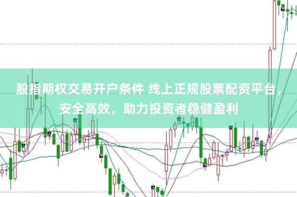 股指期权交易开户条件 线上正规股票配资平台，安全高效，助力投资者稳健盈利