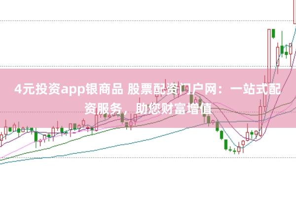 4元投资app银商品 股票配资门户网：一站式配资服务，助您财富增值