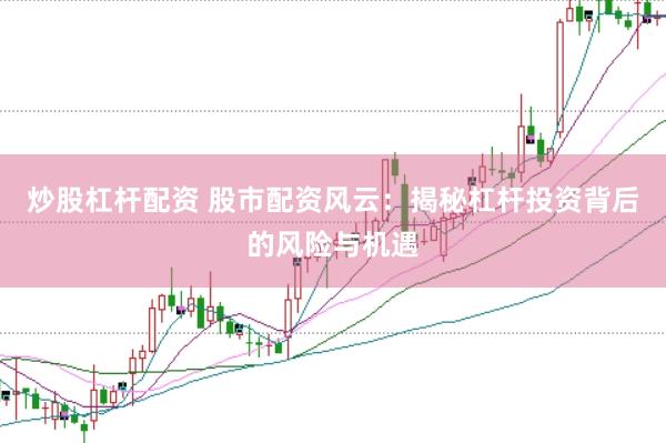 炒股杠杆配资 股市配资风云：揭秘杠杆投资背后的风险与机遇