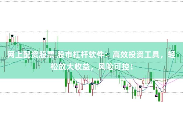 网上配资股票 股市杠杆软件：高效投资工具，轻松放大收益，风险可控！