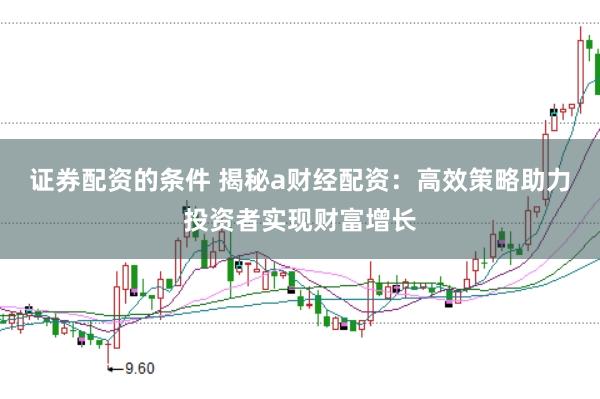 证券配资的条件 揭秘a财经配资：高效策略助力投资者实现财富增长