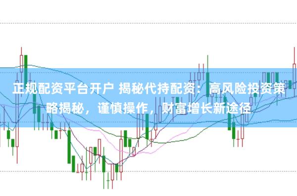 正规配资平台开户 揭秘代持配资：高风险投资策略揭秘，谨慎操作，财富增长新途径