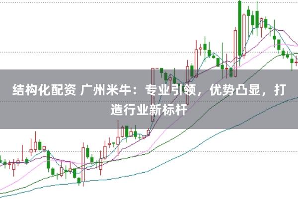 结构化配资 广州米牛：专业引领，优势凸显，打造行业新标杆