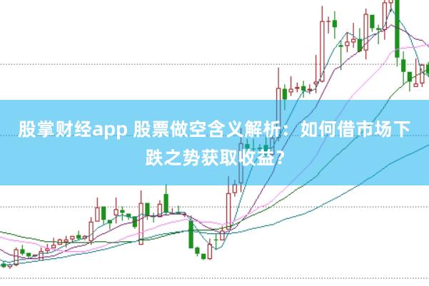 股掌财经app 股票做空含义解析：如何借市场下跌之势获取收益？