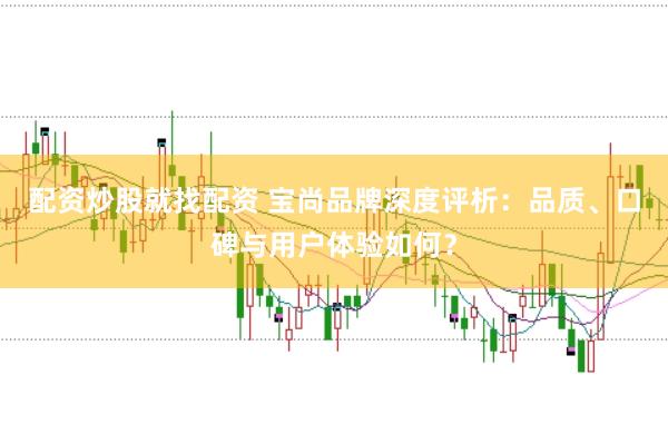 配资炒股就找配资 宝尚品牌深度评析：品质、口碑与用户体验如何？