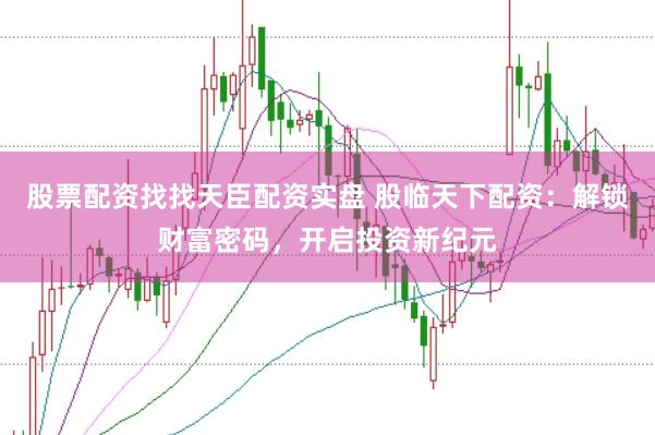 股票配资找找天臣配资实盘 股临天下配资：解锁财富密码，开启投资新纪元