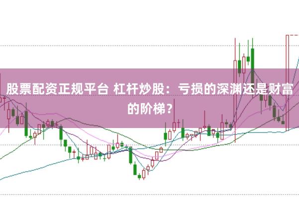股票配资正规平台 杠杆炒股：亏损的深渊还是财富的阶梯？
