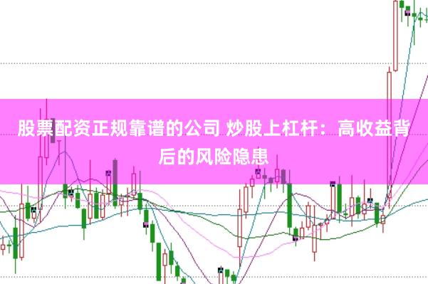 股票配资正规靠谱的公司 炒股上杠杆：高收益背后的风险隐患