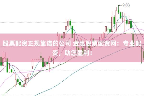 股票配资正规靠谱的公司 金惠股票配资网：专业配资，助您盈利！