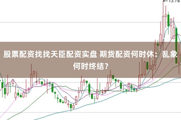 股票配资找找天臣配资实盘 期货配资何时休：乱象何时终结？