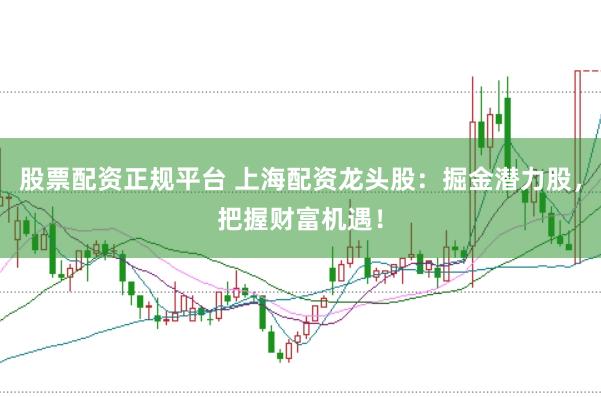 股票配资正规平台 上海配资龙头股：掘金潜力股，把握财富机遇！
