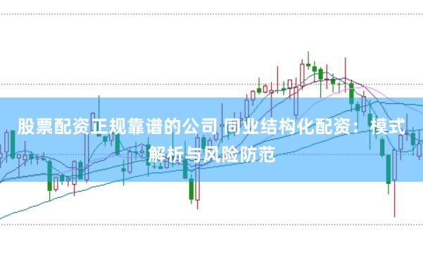 股票配资正规靠谱的公司 同业结构化配资：模式解析与风险防范