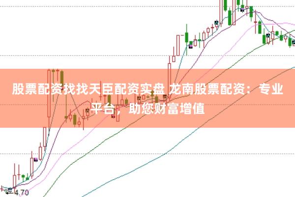 股票配资找找天臣配资实盘 龙南股票配资：专业平台，助您财富增值