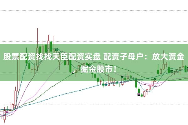 股票配资找找天臣配资实盘 配资子母户：放大资金，掘金股市！