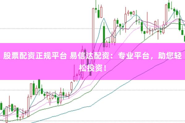 股票配资正规平台 易信达配资：专业平台，助您轻松投资！