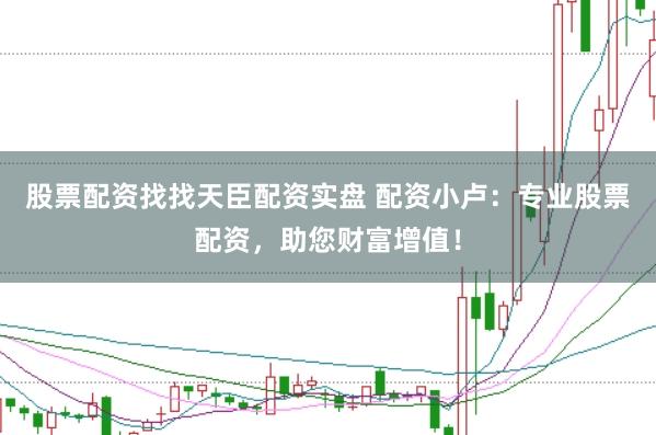 股票配资找找天臣配资实盘 配资小卢：专业股票配资，助您财富增值！