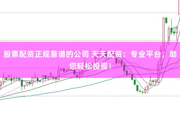 股票配资正规靠谱的公司 天天配资：专业平台，助您轻松投资！