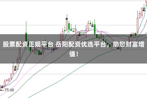 股票配资正规平台 岳阳配资优选平台，助您财富增值！