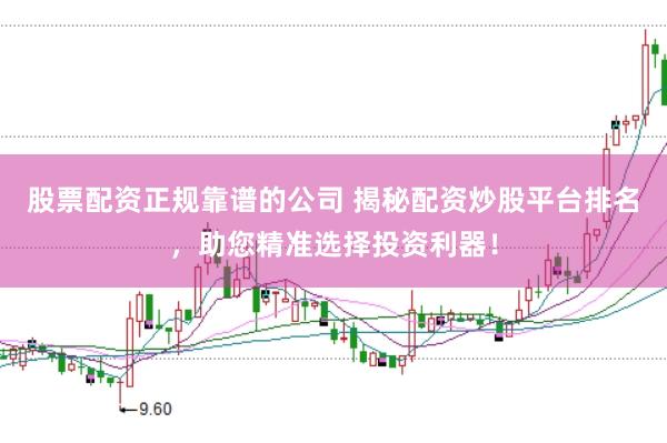 股票配资正规靠谱的公司 揭秘配资炒股平台排名，助您精准选择投资利器！