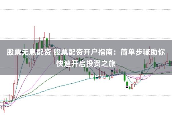 股票无息配资 股票配资开户指南：简单步骤助你快速开启投资之旅