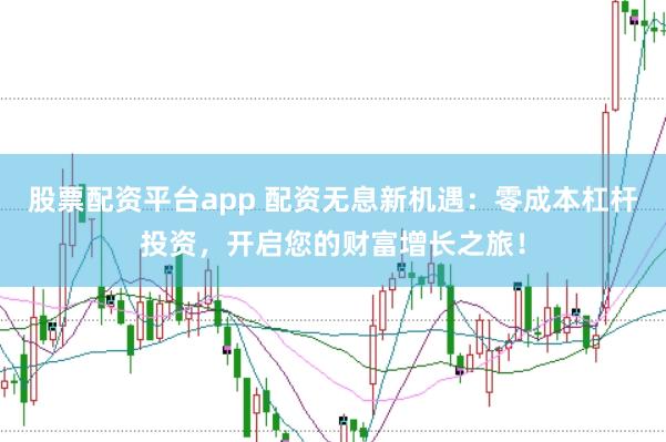 股票配资平台app 配资无息新机遇：零成本杠杆投资，开启您的财富增长之旅！