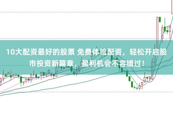 10大配资最好的股票 免费体验配资，轻松开启股市投资新篇章，盈利机会不容错过！