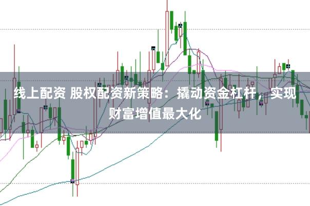 线上配资 股权配资新策略：撬动资金杠杆，实现财富增值最大化