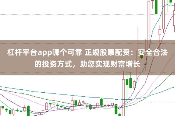 杠杆平台app哪个可靠 正规股票配资：安全合法的投资方式，助您实现财富增长