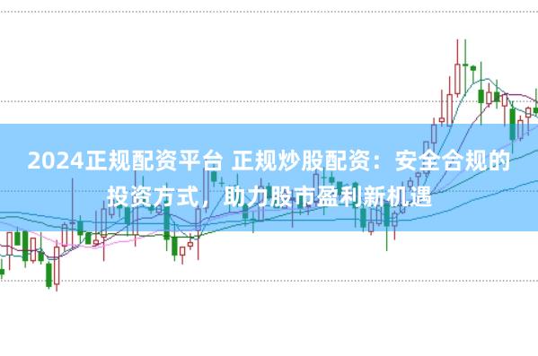 2024正规配资平台 正规炒股配资：安全合规的投资方式，助力股市盈利新机遇