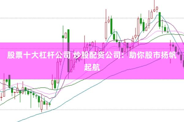 股票十大杠杆公司 炒股配资公司：助你股市扬帆起航