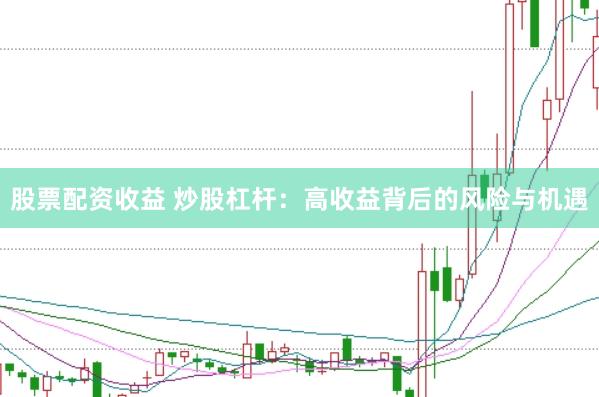 股票配资收益 炒股杠杆：高收益背后的风险与机遇
