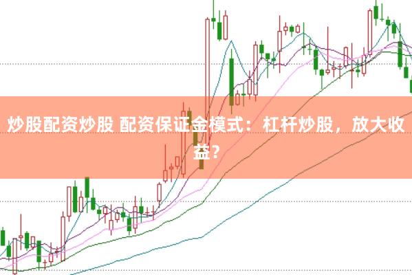 炒股配资炒股 配资保证金模式：杠杆炒股，放大收益？