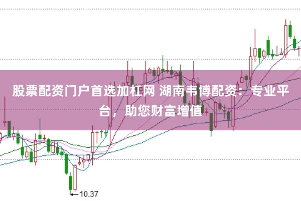 股票配资门户首选加杠网 湖南韦博配资：专业平台，助您财富增值