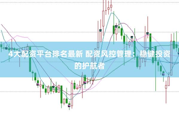 4大配资平台排名最新 配资风控管理：稳健投资的护航者