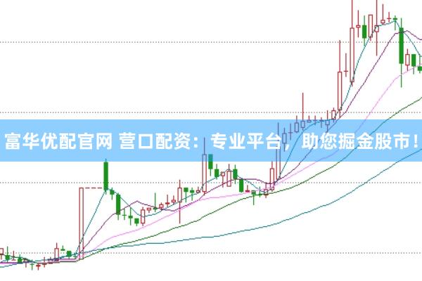 富华优配官网 营口配资：专业平台，助您掘金股市！