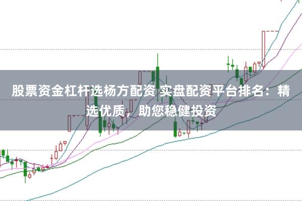 股票资金杠杆选杨方配资 实盘配资平台排名：精选优质，助您稳健投资