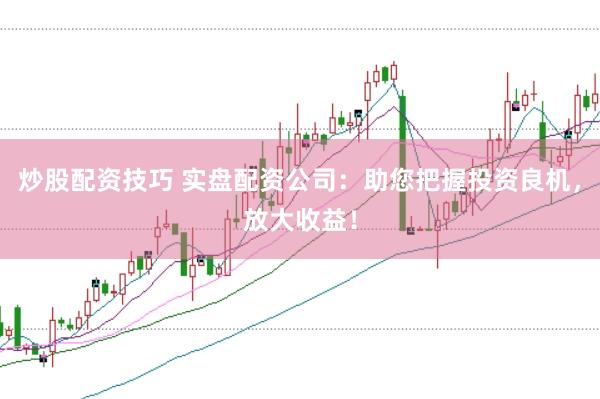 炒股配资技巧 实盘配资公司：助您把握投资良机，放大收益！