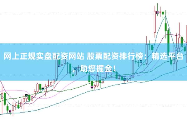 网上正规实盘配资网站 股票配资排行榜：精选平台，助您掘金！